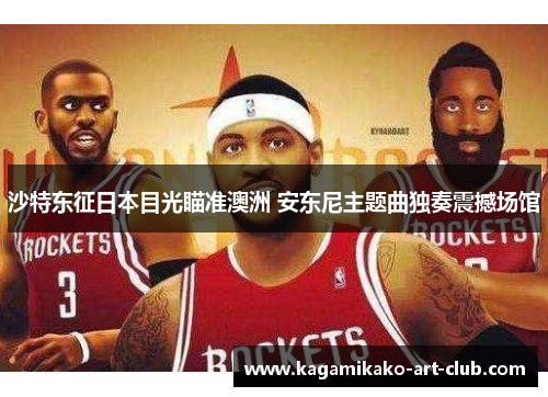 沙特东征日本目光瞄准澳洲 安东尼主题曲独奏震撼场馆