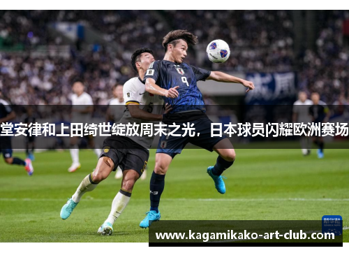 堂安律和上田绮世绽放周末之光，日本球员闪耀欧洲赛场