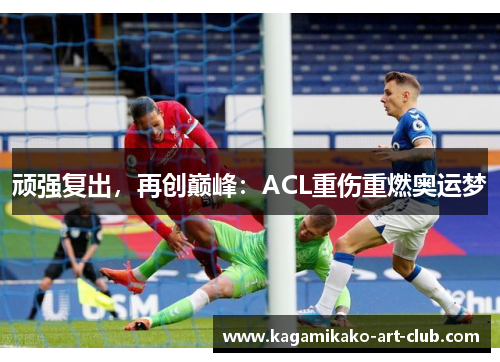 顽强复出，再创巅峰：ACL重伤重燃奥运梦