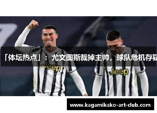 「体坛热点」：尤文图斯裁掉主帅，球队危机存疑